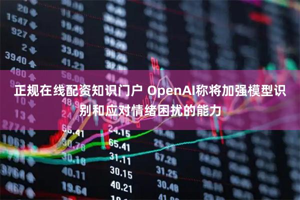 正规在线配资知识门户 OpenAI称将加强模型识别和应对情绪困扰的能力