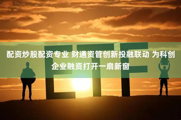 配资炒股配资专业 财通资管创新投融联动 为科创企业融资打开一扇新窗
