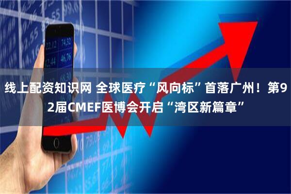 线上配资知识网 全球医疗“风向标”首落广州！第92届CMEF医博会开启“湾区新篇章”