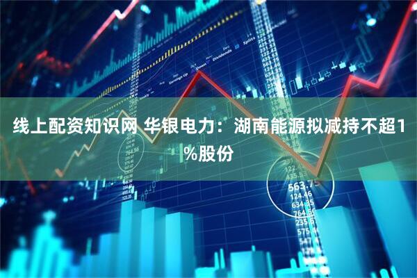 线上配资知识网 华银电力：湖南能源拟减持不超1%股份