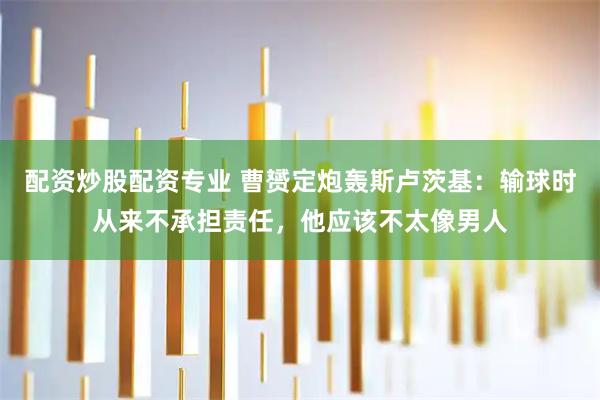 配资炒股配资专业 曹赟定炮轰斯卢茨基：输球时从来不承担责任，他应该不太像男人