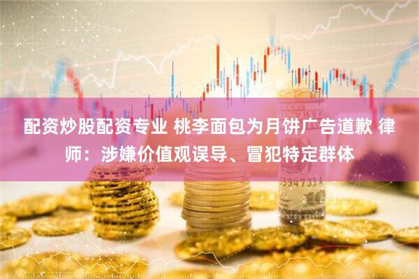 配资炒股配资专业 桃李面包为月饼广告道歉 律师：涉嫌价值观误导、冒犯特定群体