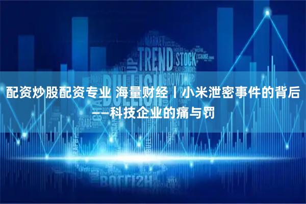配资炒股配资专业 海量财经丨小米泄密事件的背后——科技企业的痛与罚