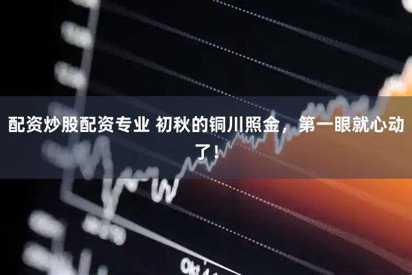 配资炒股配资专业 初秋的铜川照金，第一眼就心动了！