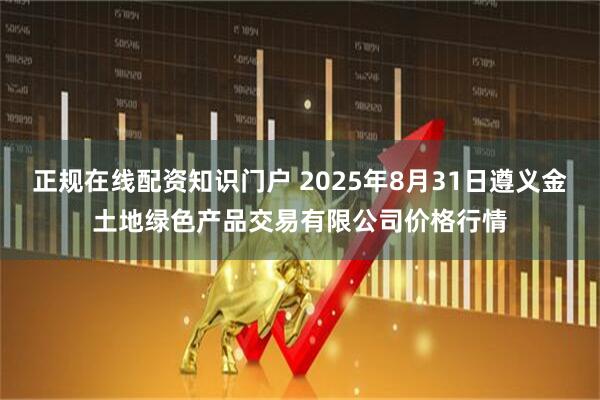 正规在线配资知识门户 2025年8月31日遵义金土地绿色产品交易有限公司价格行情