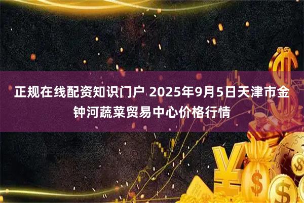 正规在线配资知识门户 2025年9月5日天津市金钟河蔬菜贸易中心价格行情