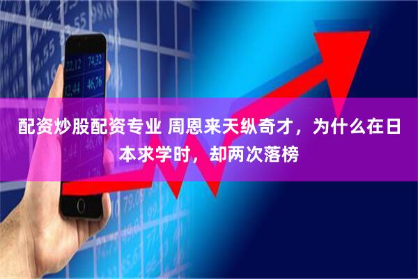 配资炒股配资专业 周恩来天纵奇才，为什么在日本求学时，却两次落榜