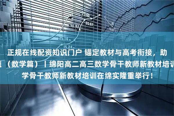 正规在线配资知识门户 锚定教材与高考衔接，助力教师解备考难题 （数学篇）丨绵阳高二高三数学骨干教师新教材培训在绵实隆重举行！
