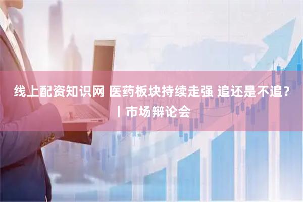 线上配资知识网 医药板块持续走强 追还是不追？丨市场辩论会