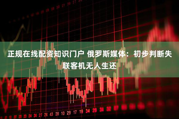 正规在线配资知识门户 俄罗斯媒体：初步判断失联客机无人生还