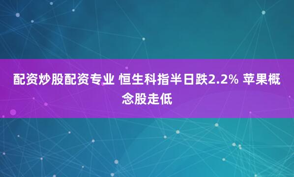 配资炒股配资专业 恒生科指半日跌2.2% 苹果概念股走低