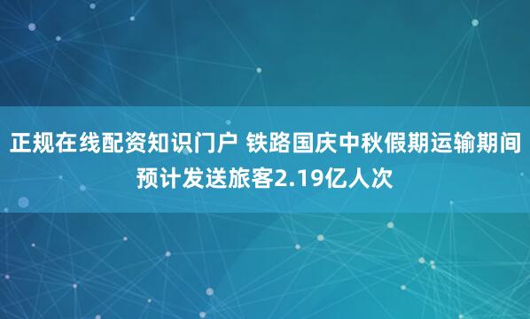 正规在线配资知识门户 铁路国庆中秋假期运输期间预计发送旅客2.19亿人次