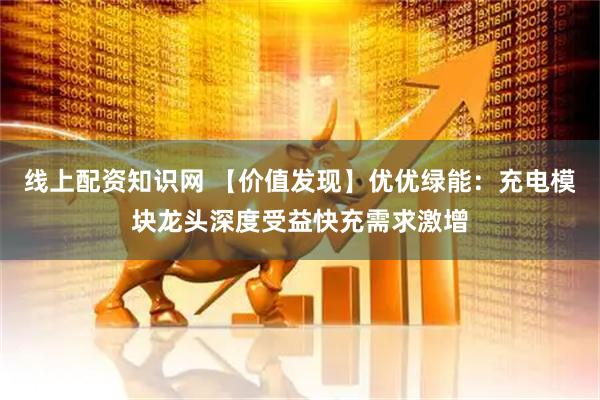 线上配资知识网 【价值发现】优优绿能：充电模块龙头深度受益快充需求激增