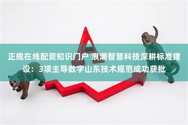 正规在线配资知识门户 浪潮智慧科技深耕标准建设：3项主导数字山东技术规范成功获批