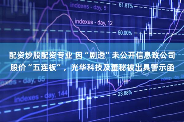 配资炒股配资专业 因“剧透”未公开信息致公司股价“五连板”，光华科技及董秘被出具警示函