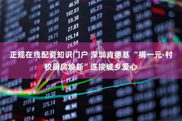 正规在线配资知识门户 深圳肯德基 “捐一元·村校厨房焕新”连接城乡爱心