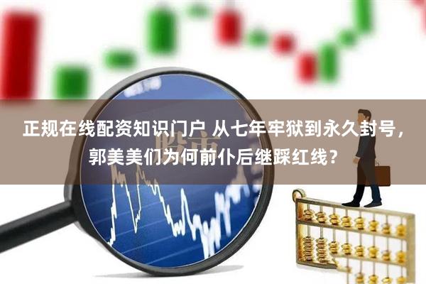 正规在线配资知识门户 从七年牢狱到永久封号，郭美美们为何前仆后继踩红线？