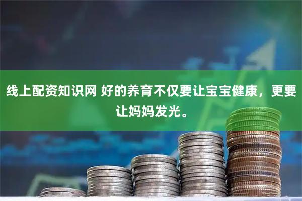 线上配资知识网 好的养育不仅要让宝宝健康，更要让妈妈发光。