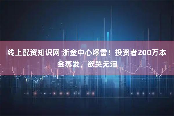 线上配资知识网 浙金中心爆雷！投资者200万本金蒸发，欲哭无泪