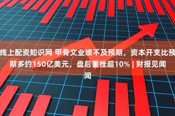 线上配资知识网 甲骨文业绩不及预期，资本开支比预期多约150亿美元，盘后重挫超10% | 财报见闻