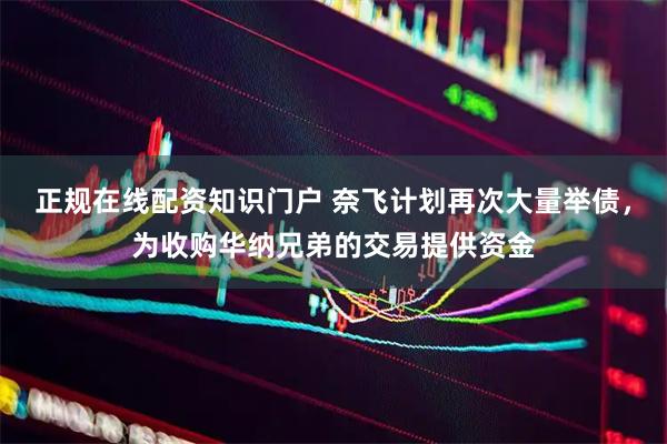 正规在线配资知识门户 奈飞计划再次大量举债，为收购华纳兄弟的交易提供资金