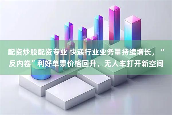 配资炒股配资专业 快递行业业务量持续增长，“反内卷”利好单票价格回升，无人车打开新空间