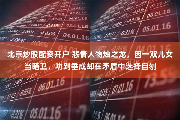 北京炒股配资开户 悲情人物烛之龙，因一双儿女当暗卫，功到垂成却在矛盾中选择自刎