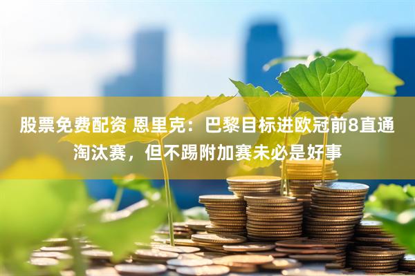 股票免费配资 恩里克：巴黎目标进欧冠前8直通淘汰赛，但不踢附加赛未必是好事
