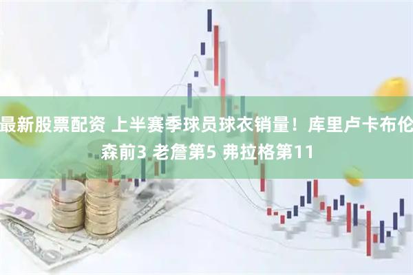最新股票配资 上半赛季球员球衣销量！库里卢卡布伦森前3 老詹第5 弗拉格第11