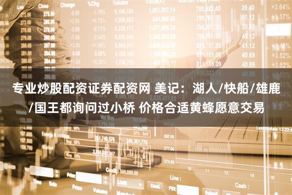 专业炒股配资证券配资网 美记：湖人/快船/雄鹿/国王都询问过小桥 价格合适黄蜂愿意交易