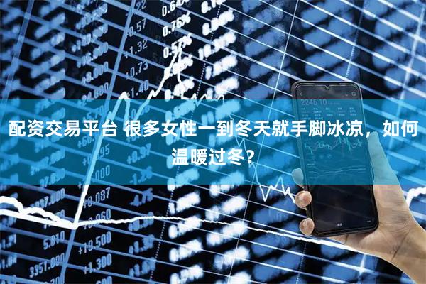 配资交易平台 很多女性一到冬天就手脚冰凉，如何温暖过冬？