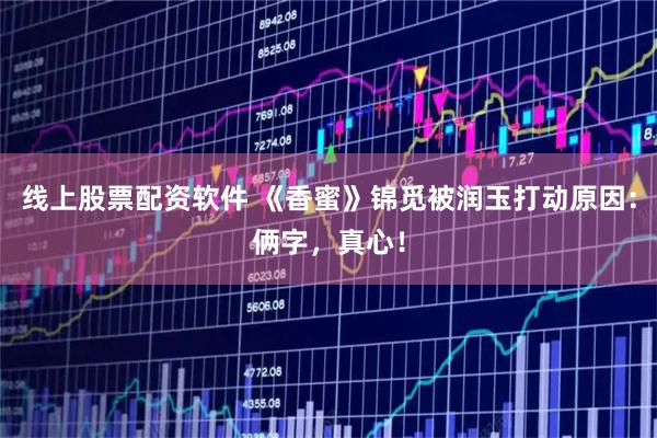 线上股票配资软件 《香蜜》锦觅被润玉打动原因：俩字，真心！