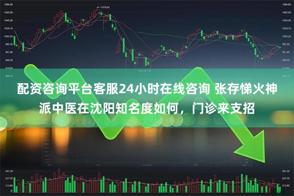 配资咨询平台客服24小时在线咨询 张存悌火神派中医在沈阳知名度如何，门诊来支招