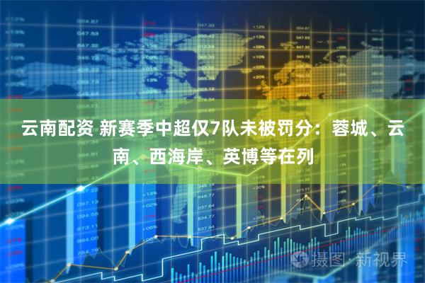 云南配资 新赛季中超仅7队未被罚分：蓉城、云南、西海岸、英博等在列