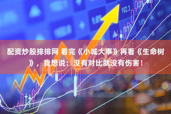 配资炒股排排网 看完《小城大事》再看《生命树》，我想说：没有对比就没有伤害！