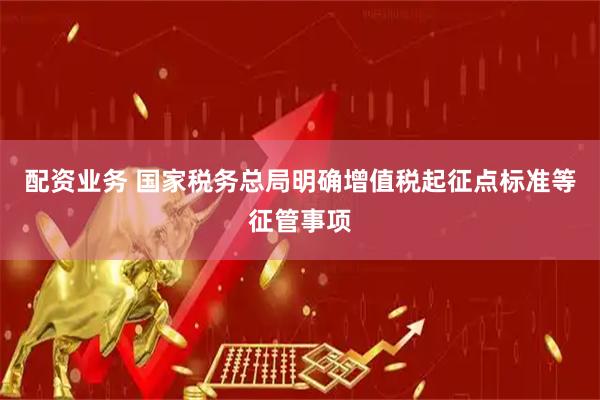 配资业务 国家税务总局明确增值税起征点标准等征管事项