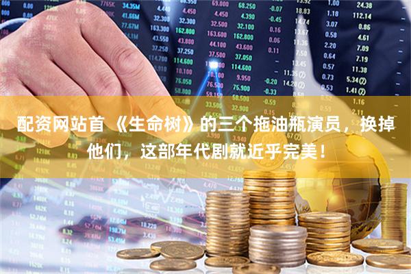 配资网站首 《生命树》的三个拖油瓶演员，换掉他们，这部年代剧就近乎完美！
