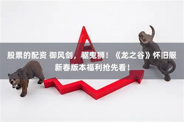 股票的配资 御风剑，驱鬼狮！《龙之谷》怀旧服新春版本福利抢先看！