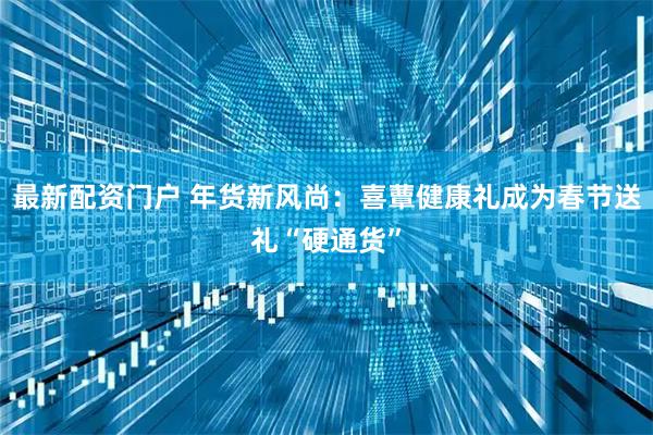 最新配资门户 年货新风尚：喜蕈健康礼成为春节送礼“硬通货”