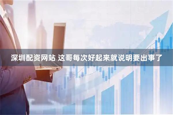 深圳配资网站 这哥每次好起来就说明要出事了