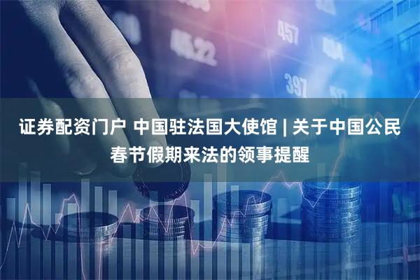 证券配资门户 中国驻法国大使馆 | 关于中国公民春节假期来法的领事提醒