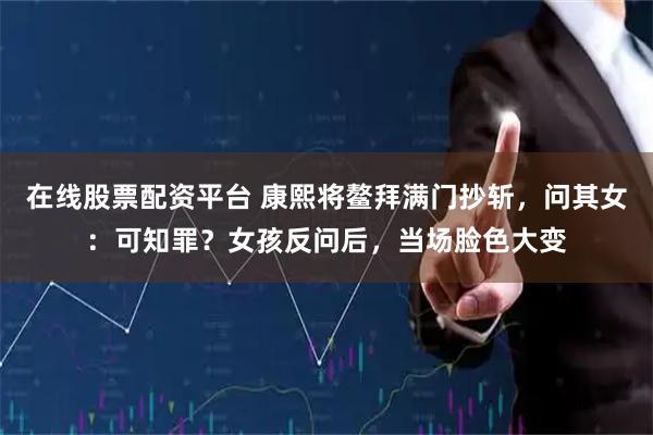 在线股票配资平台 康熙将鳌拜满门抄斩，问其女：可知罪？女孩反问后，当场脸色大变