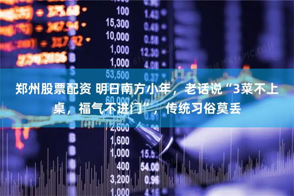 郑州股票配资 明日南方小年，老话说“3菜不上桌，福气不进门”，传统习俗莫丢