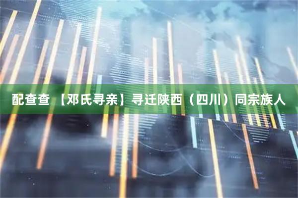 配查查 【邓氏寻亲】寻迁陕西（四川）同宗族人