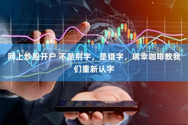 网上炒股开户 不是别字，是错字，瑞幸咖啡教我们重新认字