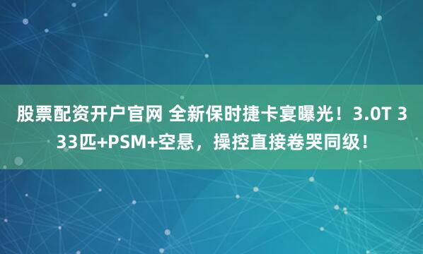 股票配资开户官网 全新保时捷卡宴曝光！3.0T 333匹+PSM+空悬，操控直接卷哭同级！