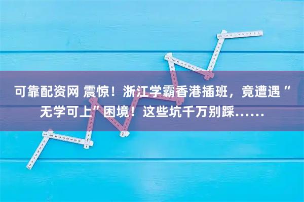 可靠配资网 震惊！浙江学霸香港插班，竟遭遇“无学可上”困境！这些坑千万别踩……