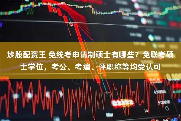 炒股配资王 免统考申请制硕士有哪些？免联考硕士学位，考公、考编、评职称等均受认可