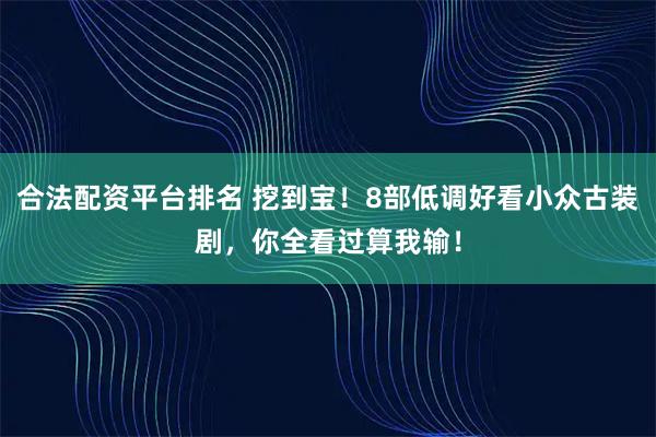 合法配资平台排名 挖到宝！8部低调好看小众古装剧，你全看过算我输！