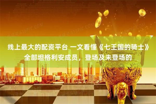 线上最大的配资平台 一文看懂《七王国的骑士》全部坦格利安成员，登场及未登场的